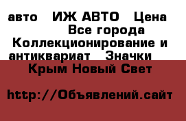 1.1) авто : ИЖ АВТО › Цена ­ 149 - Все города Коллекционирование и антиквариат » Значки   . Крым,Новый Свет